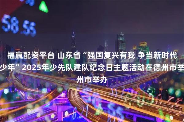 福赢配资平台 山东省“强国复兴有我 争当新时代好少年”2025年少先队建队纪念日主题活动在德州市举办