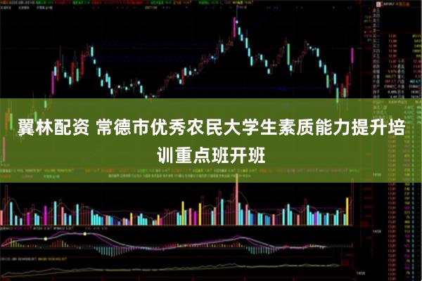 翼林配资 常德市优秀农民大学生素质能力提升培训重点班开班