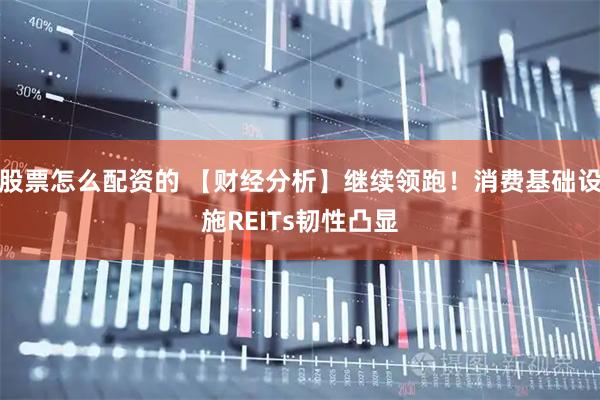 股票怎么配资的 【财经分析】继续领跑！消费基础设施REITs韧性凸显