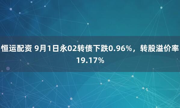 恒运配资 9月1日永02转债下跌0.96%，转股溢价率19.17%