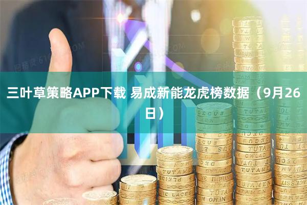 三叶草策略APP下载 易成新能龙虎榜数据（9月26日）