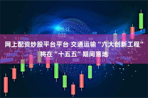 网上配资炒股平台平台 交通运输“六大创新工程”将在“十五五”期间落地