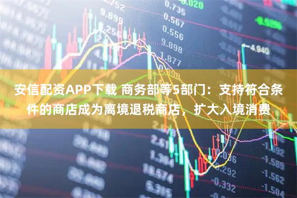 安信配资APP下载 商务部等5部门：支持符合条件的商店成为离境退税商店，扩大入境消费