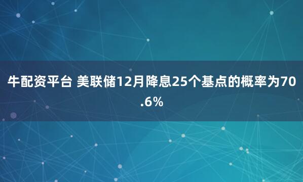 牛配资平台 美联储12月降息25个基点的概率为70.6%