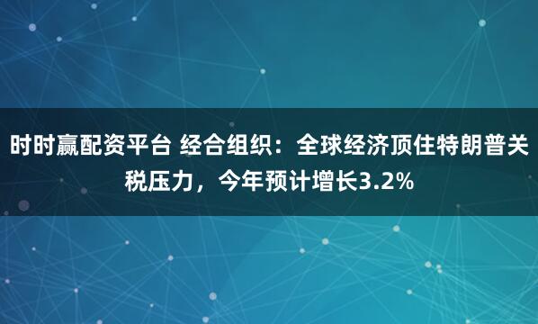 时时赢配资平台 经合组织：全球经济顶住特朗普关税压力，今年预计增长3.2%