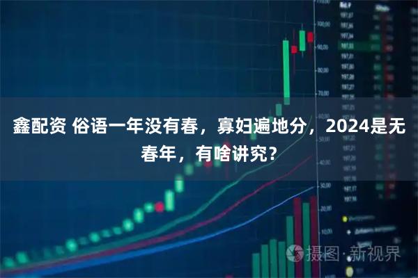 鑫配资 俗语一年没有春，寡妇遍地分，2024是无春年，有啥讲究？