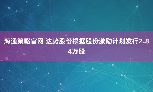 海通策略官网 达势股份根据股份激励计划发行2.84万股