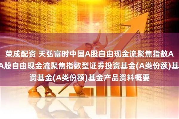 荣成配资 天弘富时中国A股自由现金流聚焦指数A: 天弘富时中国A股自由现金流聚焦指数型证券投资基金(A类份额)基金产品资料概要